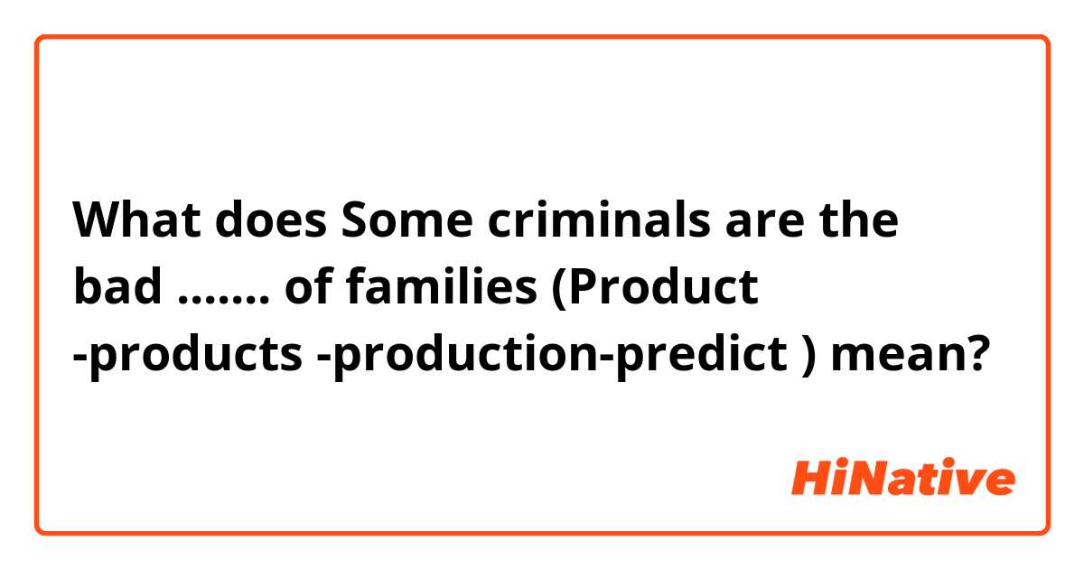 What does Some criminals are the bad ....... of families 

(Product -products -production-predict ) mean?