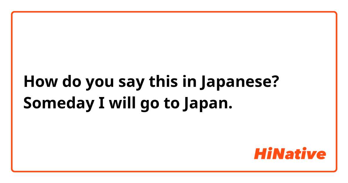 How do you say this in Japanese? Someday I will go to Japan.