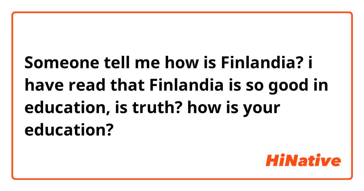 Someone tell me how is Finlandia? i have read that Finlandia is so good in education, is truth? how is your education?