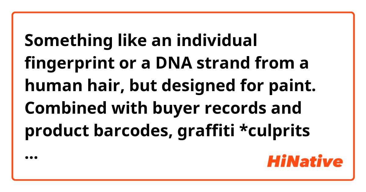 Something like an individual fingerprint or a DNA strand from a human hair, but designed for paint. Combined with buyer records and product barcodes, graffiti *culprits would be pinpointed. The war on graffiti is far from lost.

What's the difference between culprit and the criminal?
