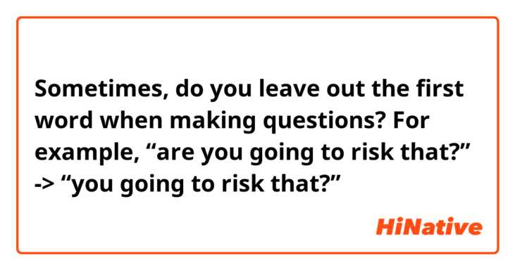 Sometimes, do you leave out the first word when making questions?
For example, “are you going to risk that?” -> “you going to risk that?”
