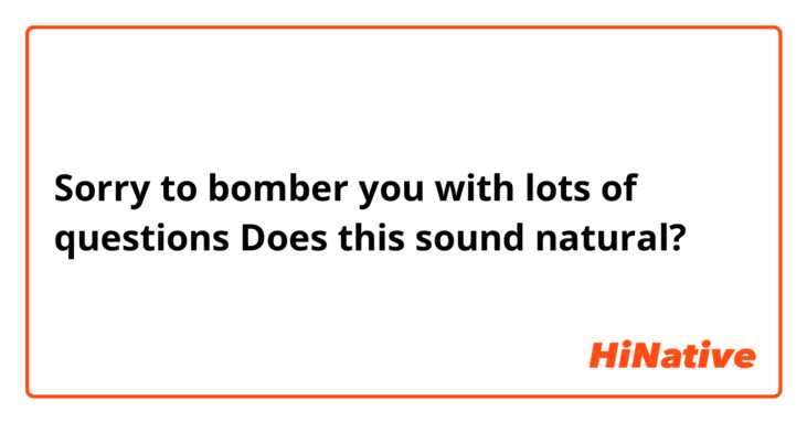 Sorry to bomber you with lots of questions

Does this sound natural?