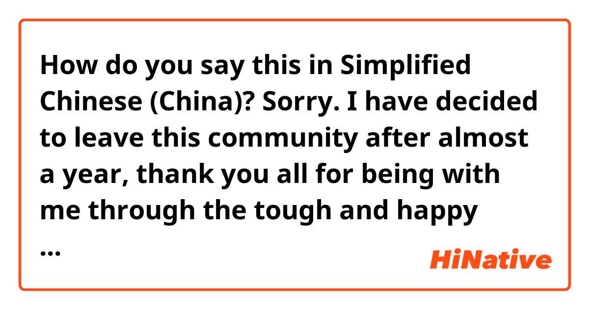 How do you say this in Simplified Chinese (China)? Sorry. I have decided to leave this community after almost a year, thank you all for being with me through the tough and happy times. bye.