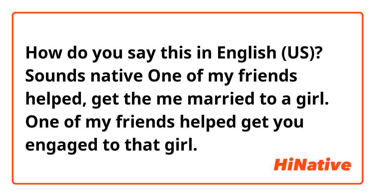 How do you say this in English (US)? Sounds native
One of my friends helped, get the me married to a girl. 

One of my friends helped get you engaged to that girl. 
