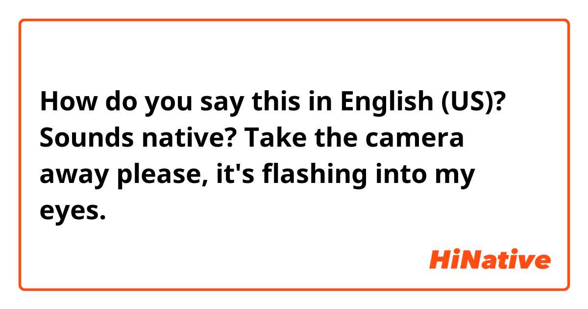 How do you say this in English (US)? Sounds native? 
Take the camera away please, it's flashing into my eyes. 