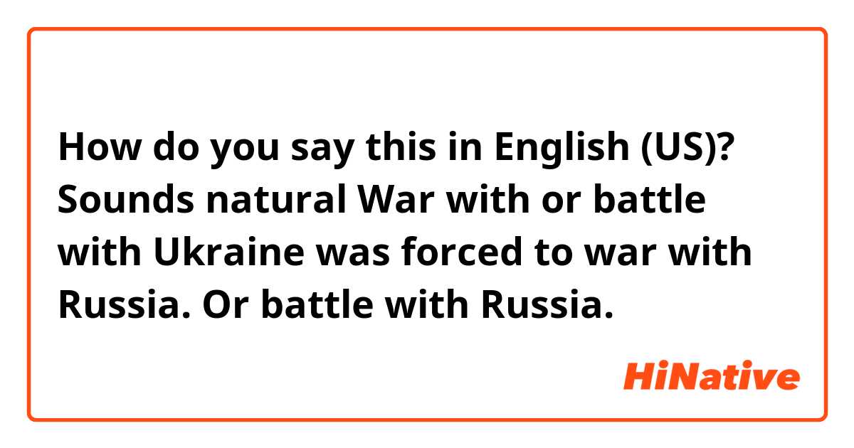 How do you say this in English (US)? Sounds natural
War with or battle with

Ukraine was forced to war with Russia. 
Or 
battle with Russia. 