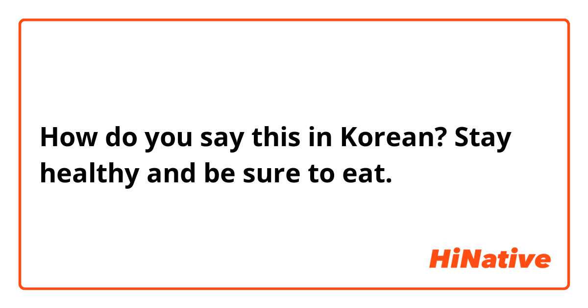 How do you say this in Korean? Stay healthy and be sure to eat. 