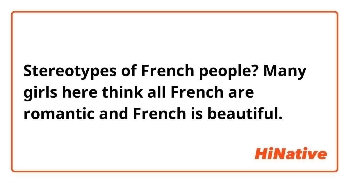 Stereotypes of French people? Many girls here think all French are romantic and French is beautiful. 😂