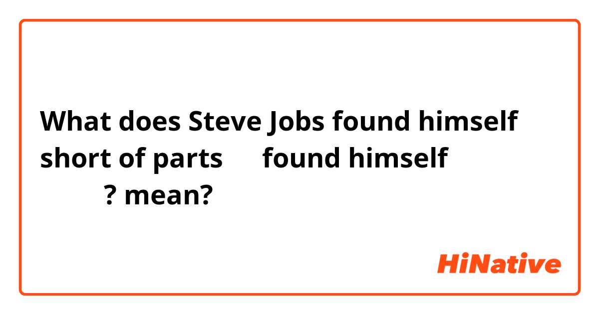 What does Steve Jobs found himself short of parts에서 found himself는 무슨 뜻인가요? mean?