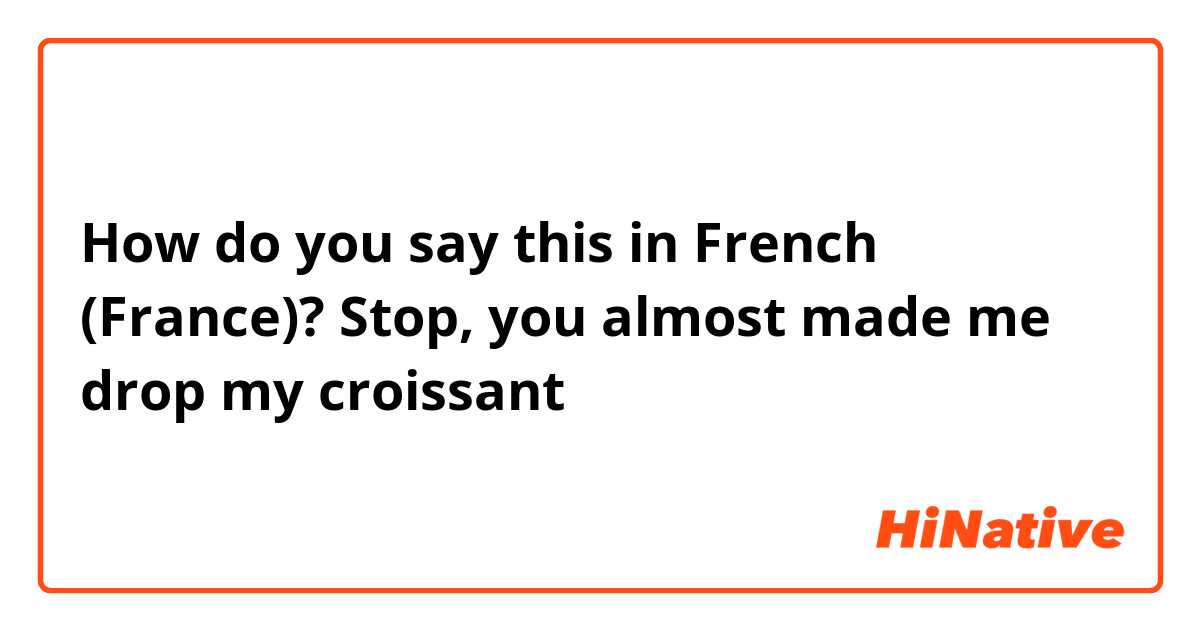 How do you say this in French (France)? Stop, you almost made me drop my croissant