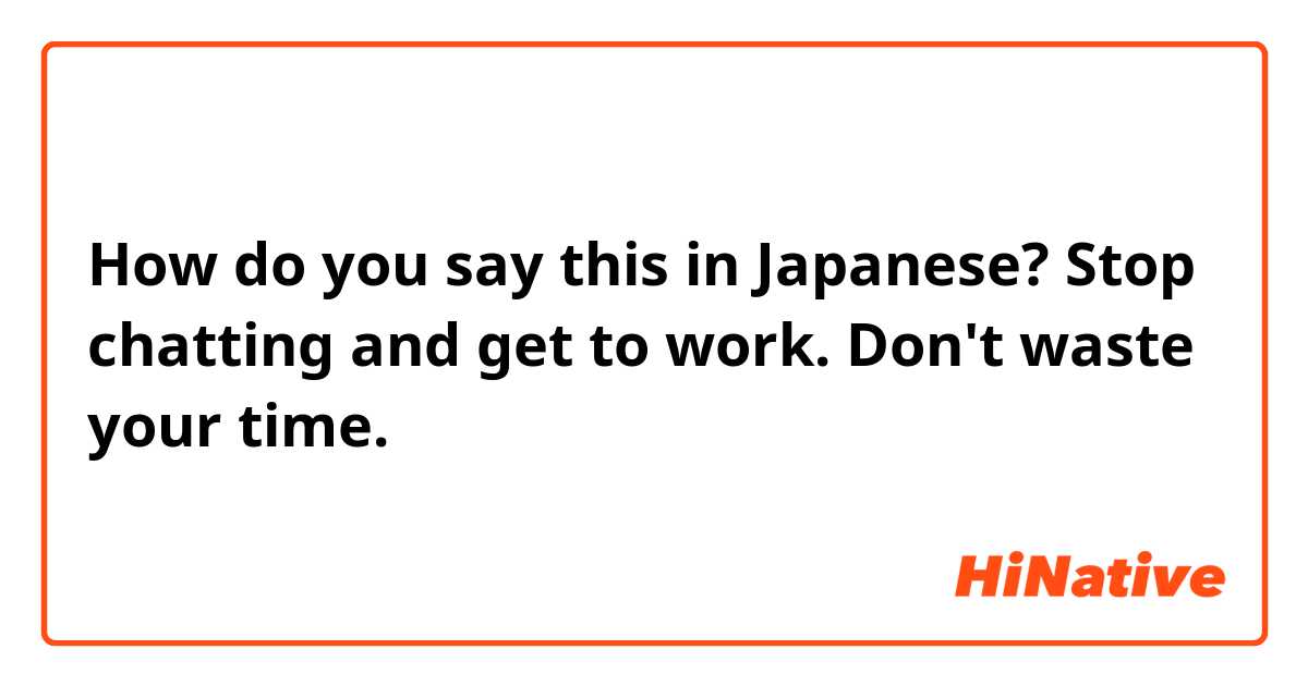 How do you say this in Japanese? Stop chatting and get to work. Don't waste your time. 