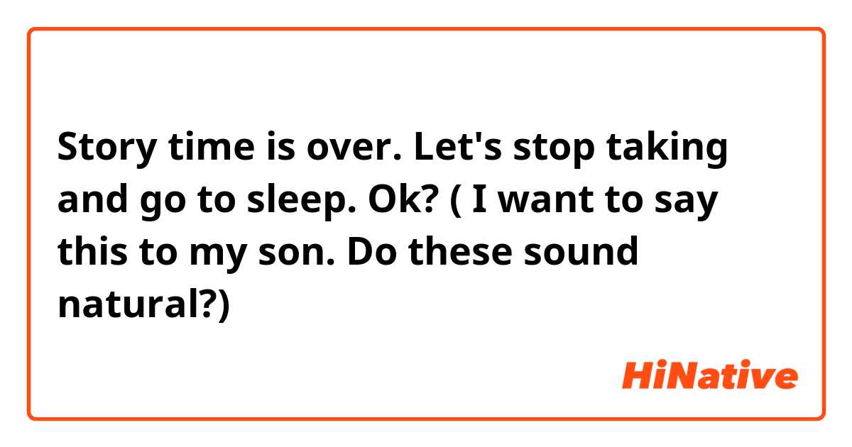 Story time is over.  Let's stop taking and go to sleep. Ok?  ( I want to say this to my son.  Do these sound natural?)