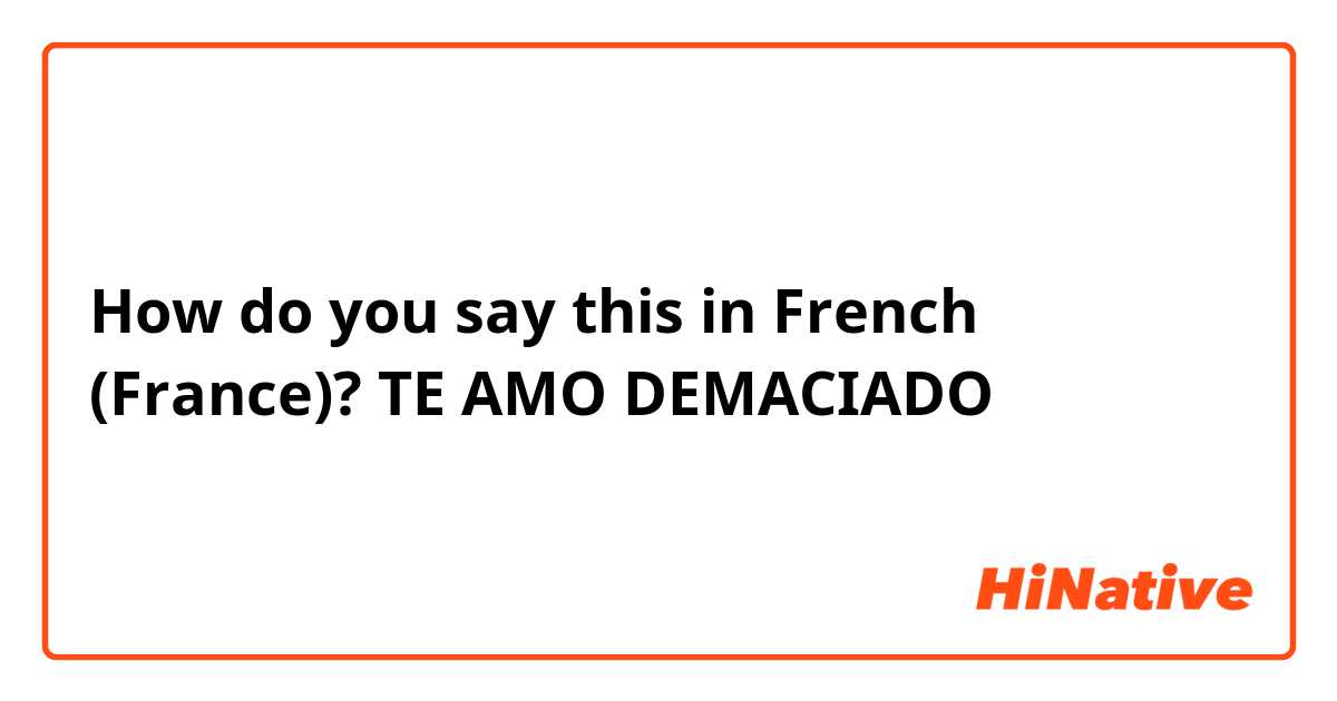 How do you say this in French (France)? TE AMO DEMACIADO