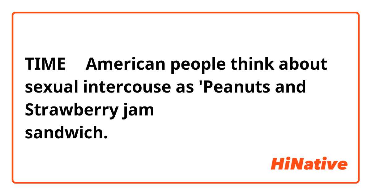 TIMEに「American people think about sexual intercouse as 'Peanuts and Strawberry jam sandwich.」とあったのですが、これはどういう意味ですか？