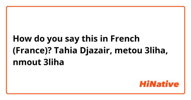 How do you say this in French (France)? Tahia Djazair, metou 3liha, nmout 3liha