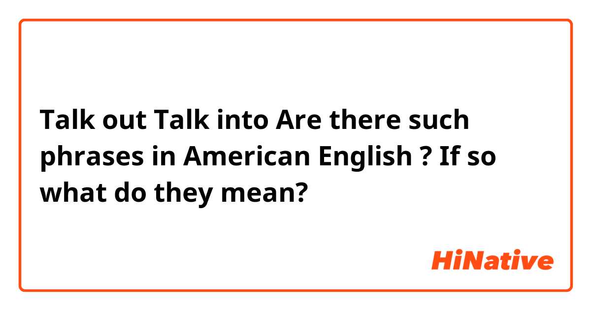 Talk out 
Talk into

Are there such phrases in American English ❔?
If so what do they mean?