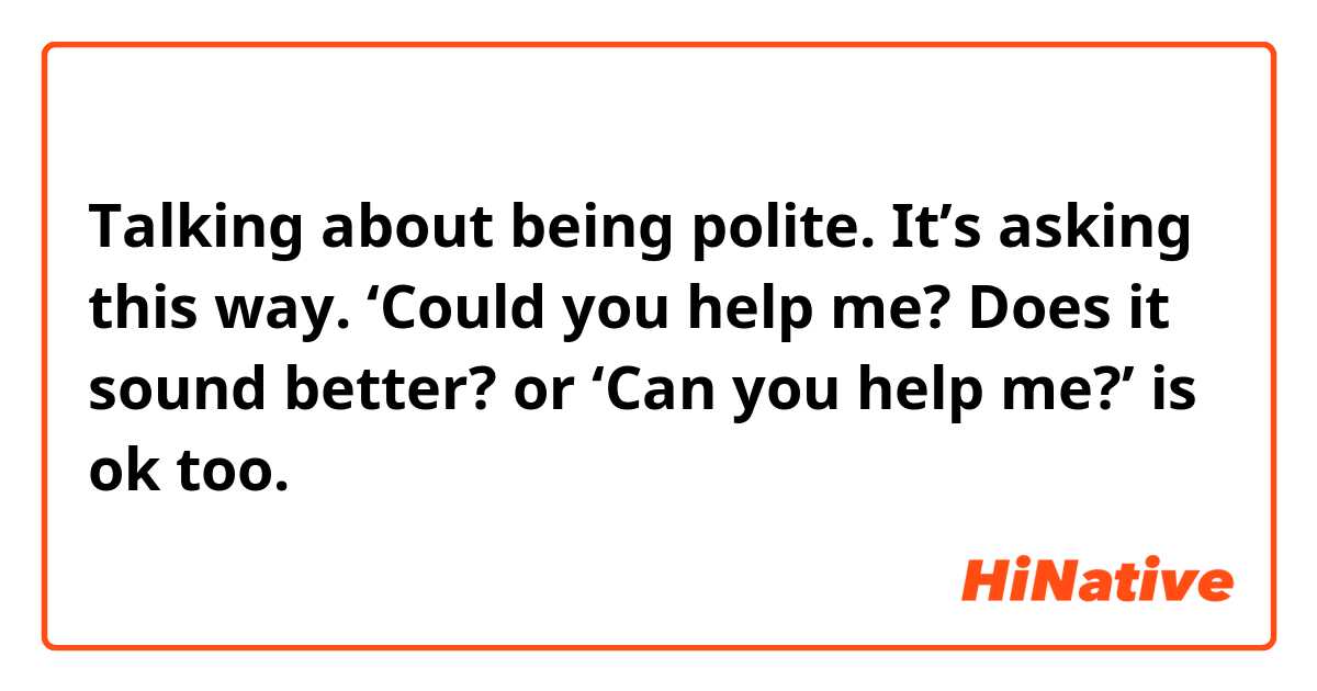 Talking about being polite. It’s asking this way. ‘Could you help me? Does it sound better? or ‘Can you help me?’ is ok too.