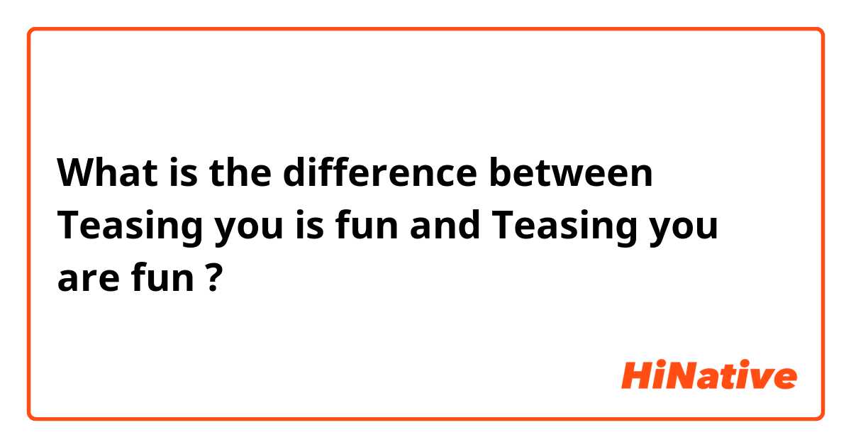 What is the difference between Teasing you is fun and Teasing you are fun ?