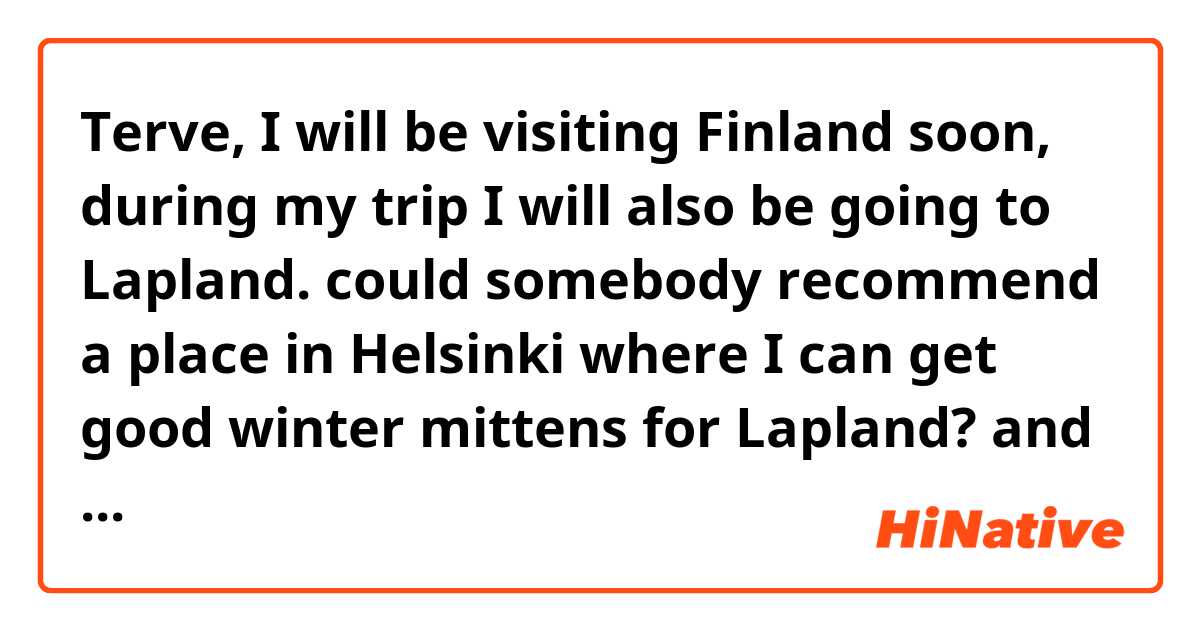 Terve, I will be visiting Finland soon, during my trip I will also be going to Lapland. could somebody recommend a place in Helsinki where I can get good winter mittens for Lapland? and about how much should I expect to pay? Kiitos