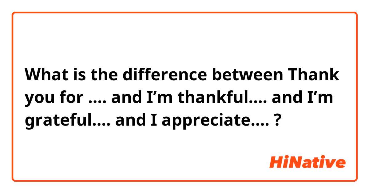 What is the difference between Thank you for …. and I’m thankful…. and I’m grateful…. and I appreciate…. ?