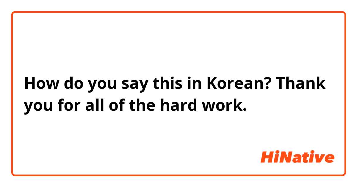 How do you say this in Korean? Thank you for all of the hard work. 