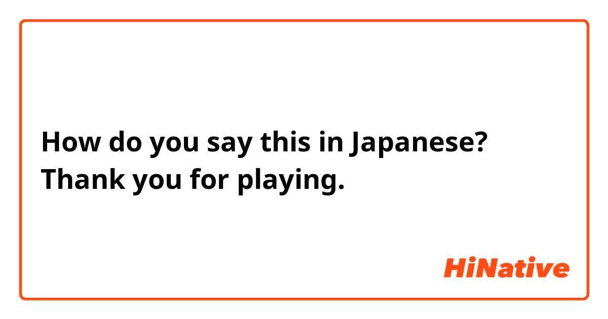 How do you say this in Japanese? Thank you for playing. 