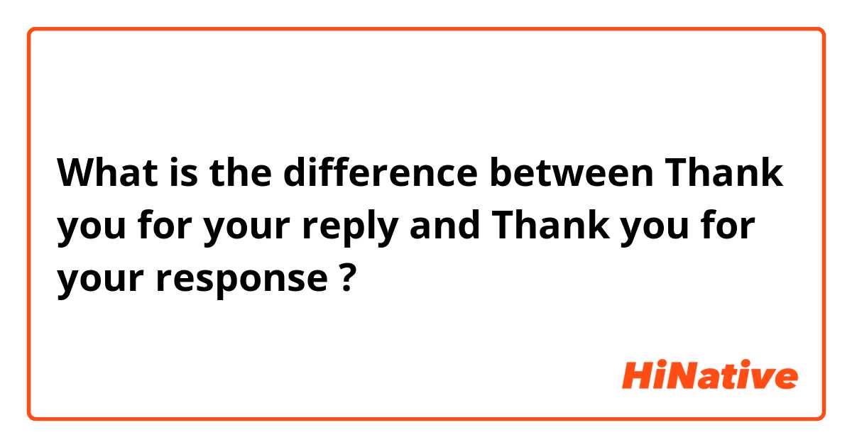 What is the difference between Thank you for your reply and Thank you for your response ?