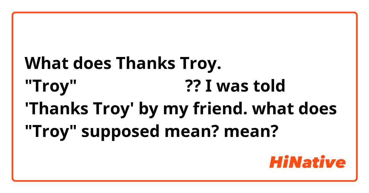 What does Thanks Troy. と言われたのですが、
"Troy"とはどういう意味ですか??

I was told 'Thanks Troy' by my friend.
what does "Troy" supposed mean? mean?