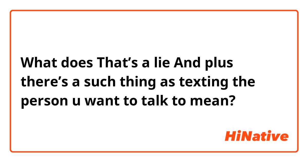 What does That’s a lie And plus there’s a such thing as texting the person u want to talk to mean?