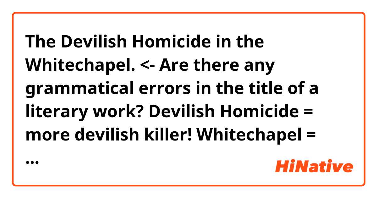 The Devilish Homicide in the Whitechapel. <- Are there any grammatical errors in the title of a literary work?

Devilish Homicide = more devilish killer!

Whitechapel = street's name in UK