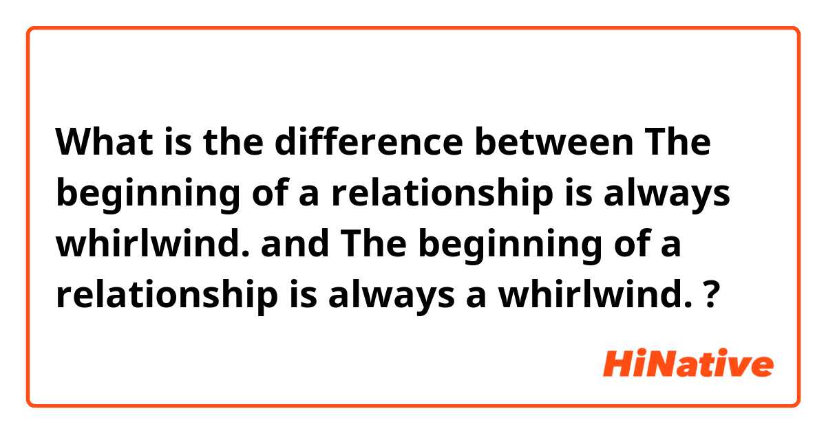 What is the difference between The beginning of a relationship is always whirlwind.  and The beginning of a relationship is always a whirlwind.  ?