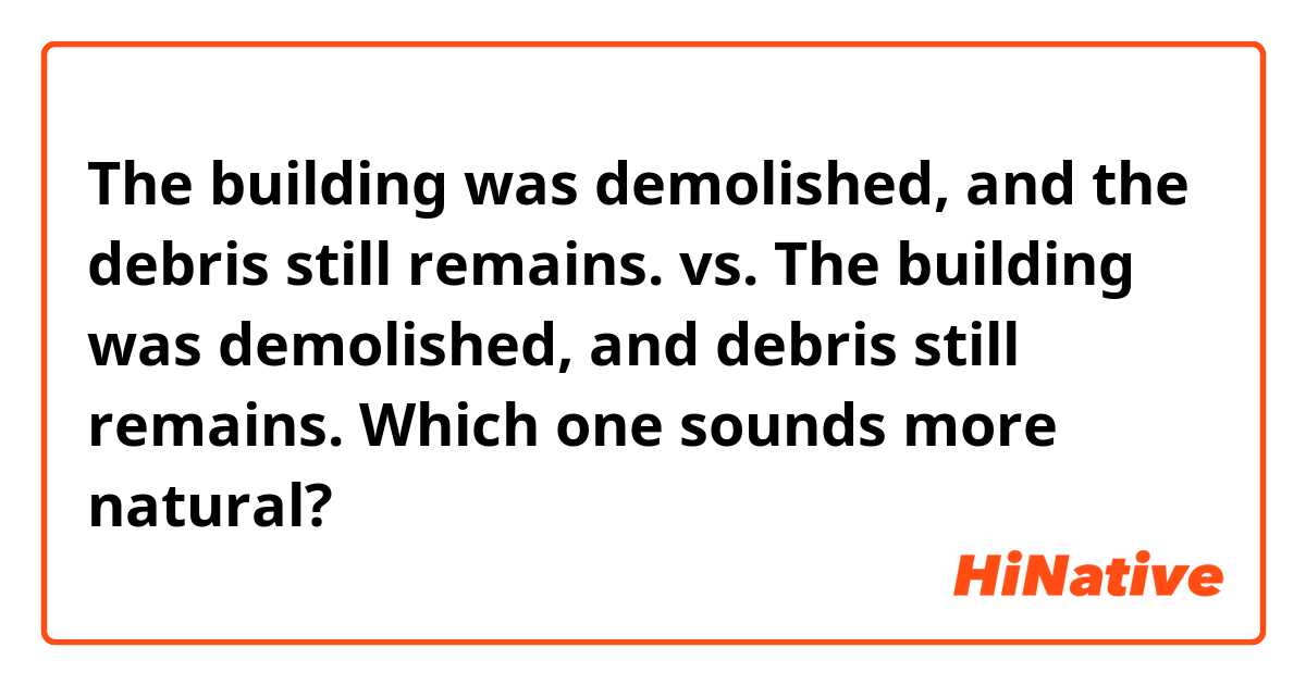 The building was demolished, and the debris still remains.
vs.
The building was demolished, and debris still remains.

Which one sounds more natural?