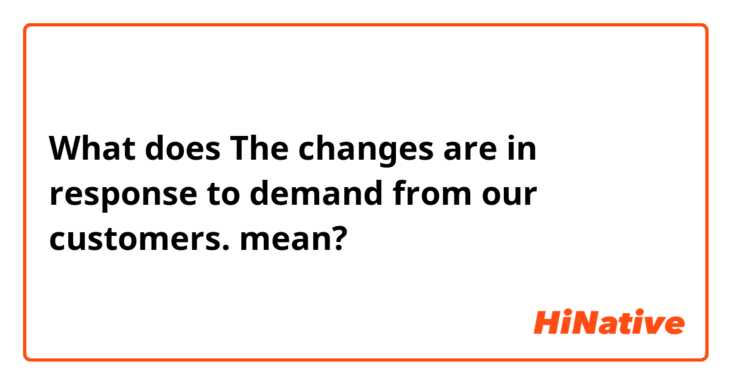 What does The changes are in response to demand from our customers. mean?