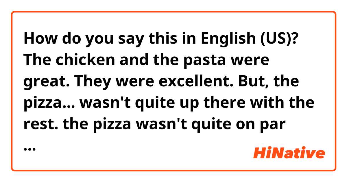 How do you say this in English (US)? The chicken and the pasta were great. They were excellent. But, the pizza... wasn't quite up there with the rest.

the pizza wasn't quite on par with the rest. 

I wish that I could've tried my best.

Correct??