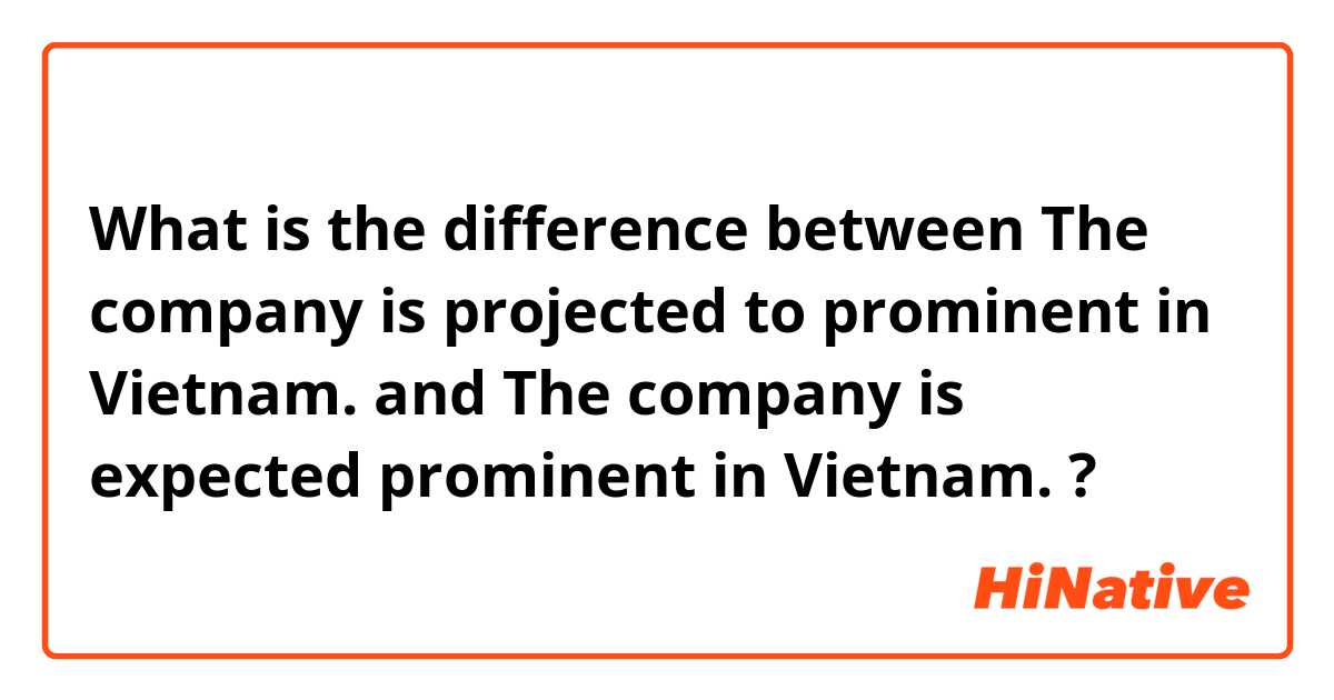 What is the difference between The company is projected to prominent in Vietnam. and The company is expected prominent in Vietnam. ?