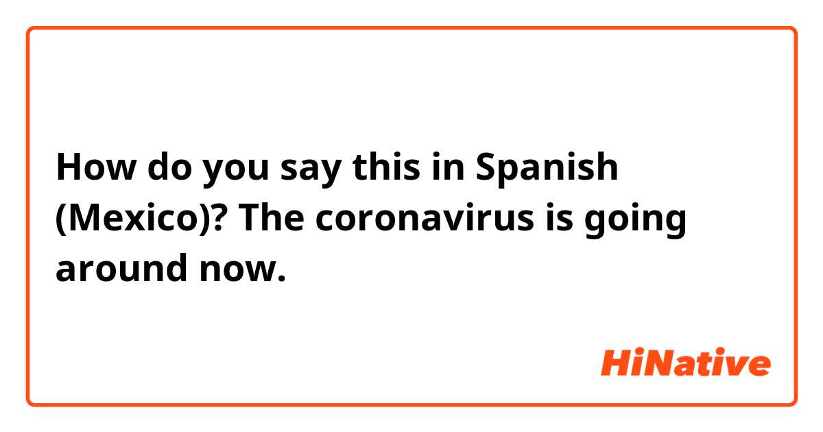 How do you say this in Spanish (Mexico)? The coronavirus is going around now.
