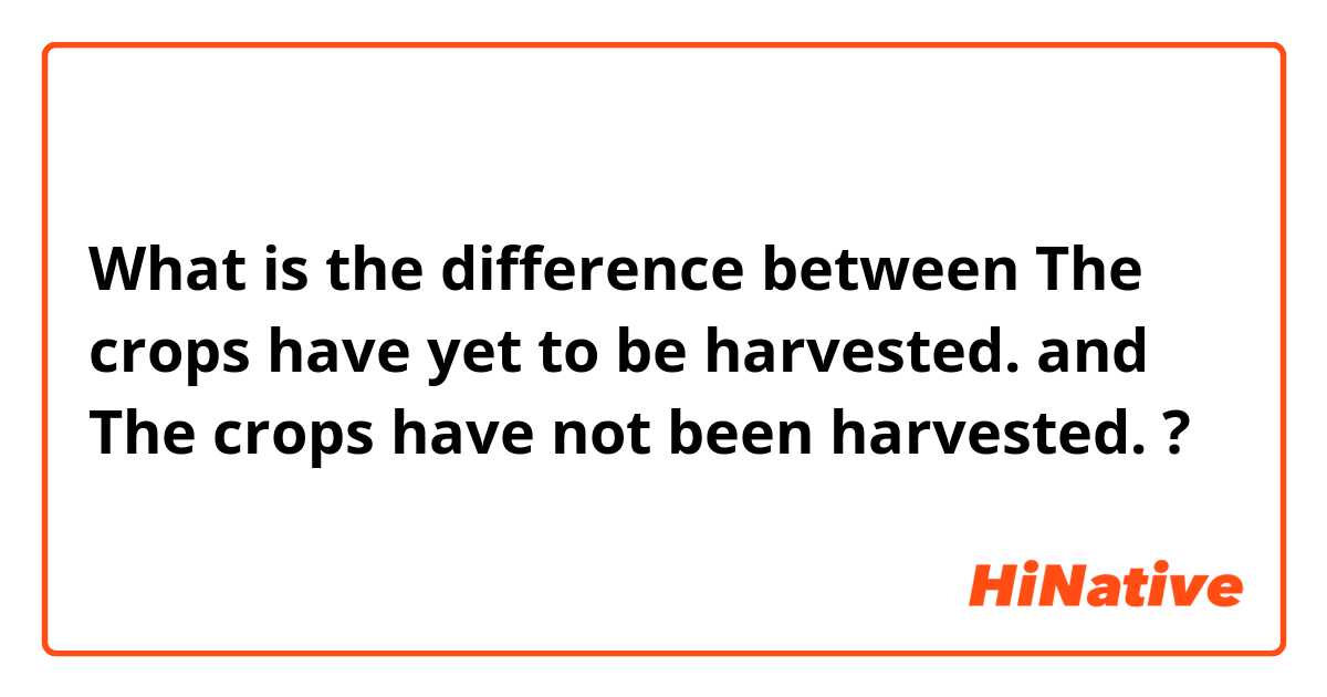 What is the difference between The crops have yet to be harvested. and The crops have not been harvested.  ?