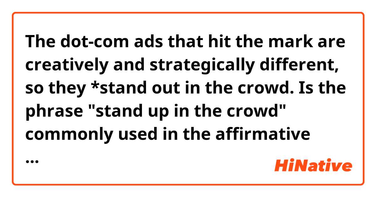 The dot-com ads that hit the mark are creatively and strategically different, so they *stand out in the crowd.

Is the phrase "stand up in the crowd" commonly used in the affirmative form?