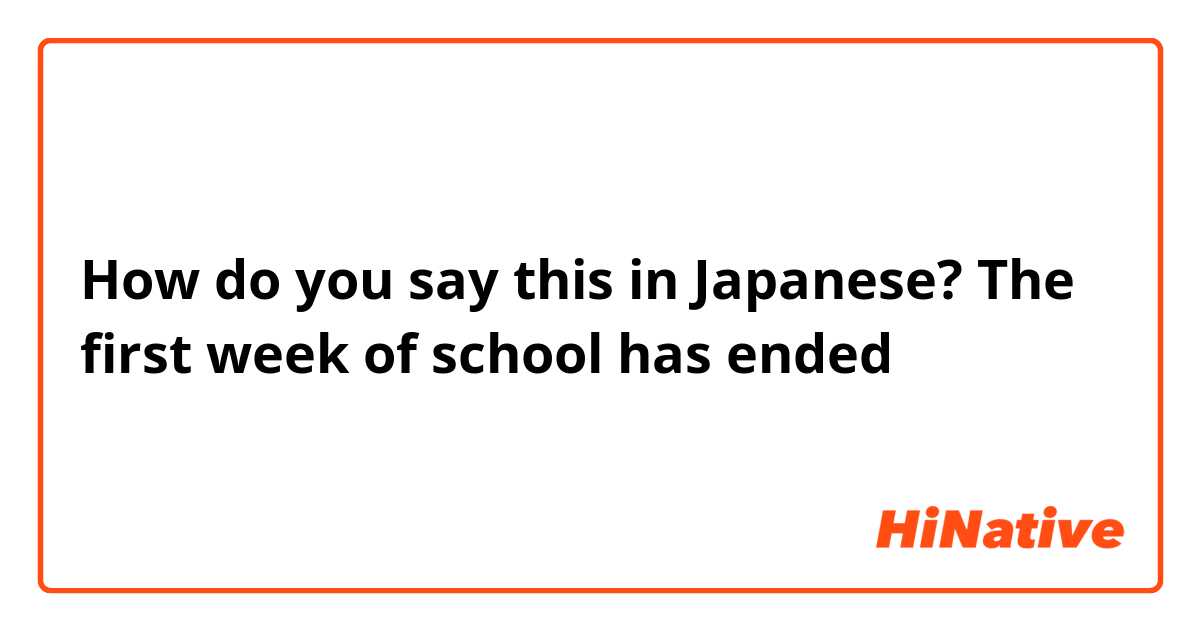 How do you say this in Japanese? The first week of school has ended