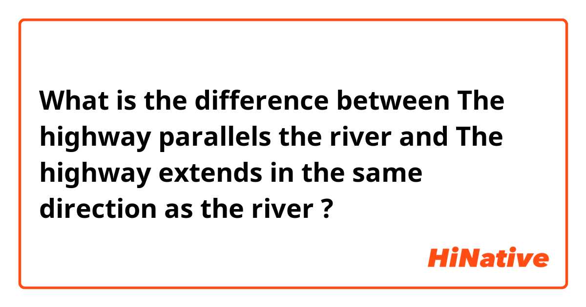 What is the difference between The highway parallels the river and The highway extends in the same direction as the river ?