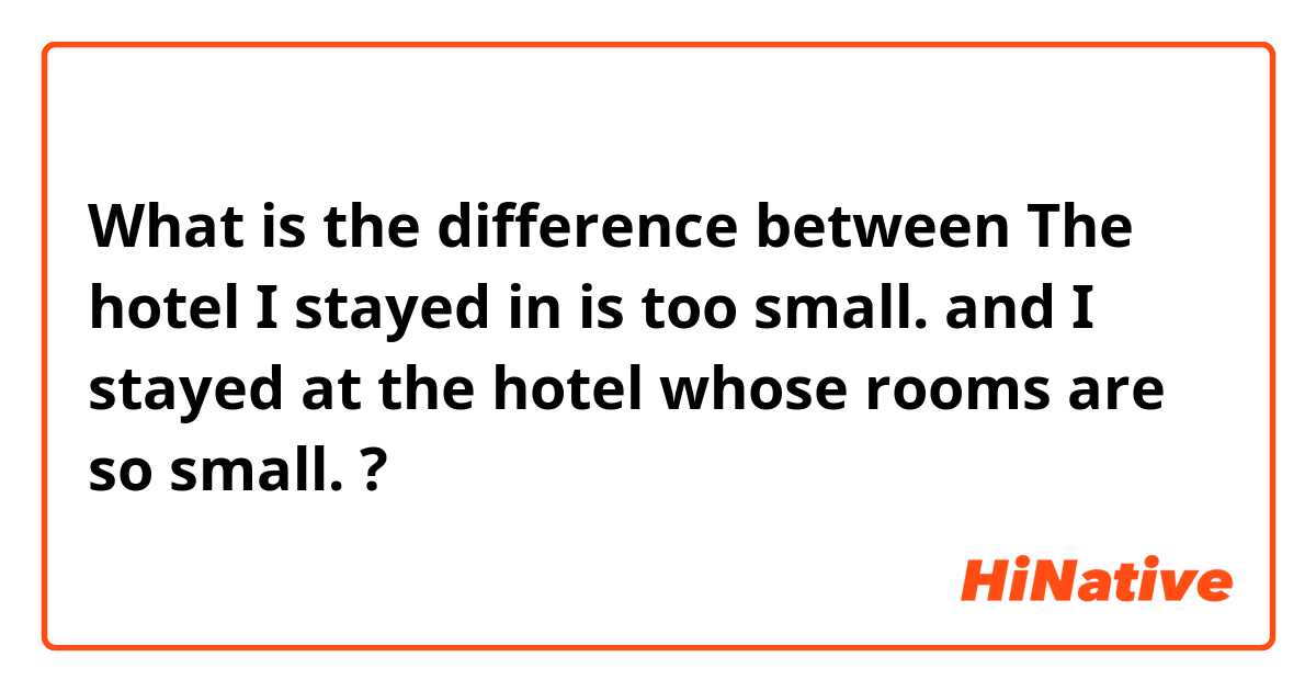 What is the difference between The hotel I stayed in is too small. and I stayed at the hotel whose rooms are so small. ?