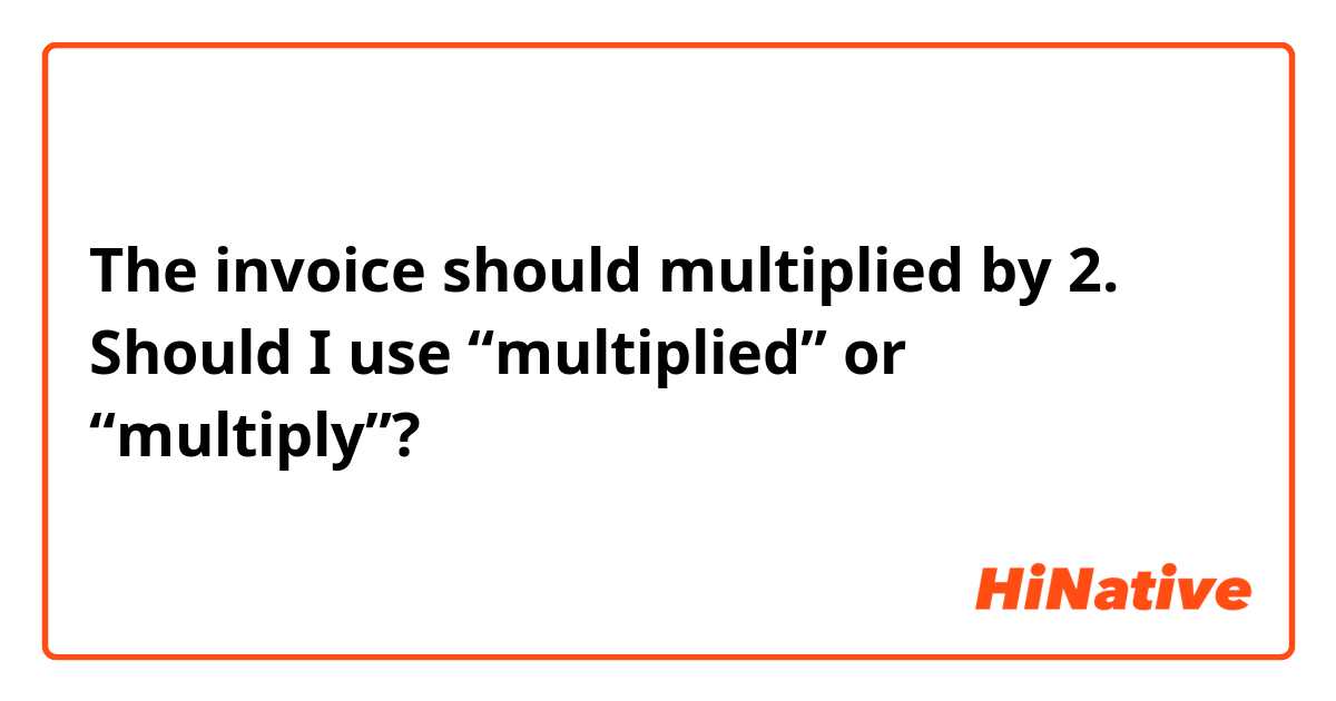 The invoice should multiplied by 2.

Should I use “multiplied” or “multiply”?

