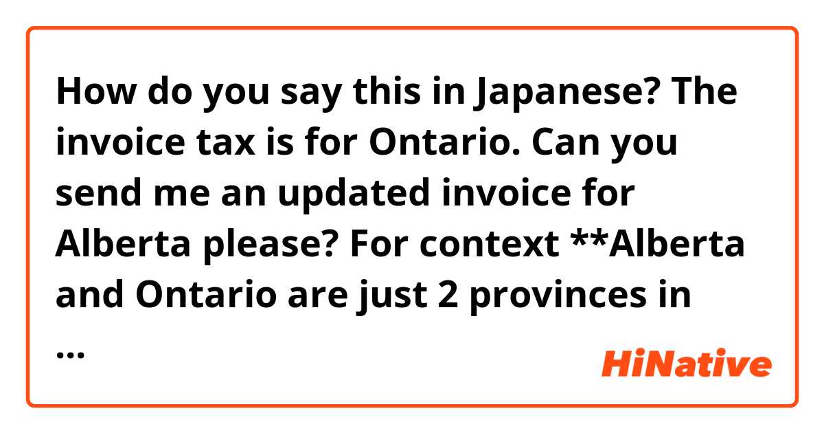 How do you say this in Japanese? The invoice tax is for Ontario. Can you send me an updated invoice for Alberta please?

For context **Alberta and Ontario are just 2 provinces in Canada that use different ralltax calculations**