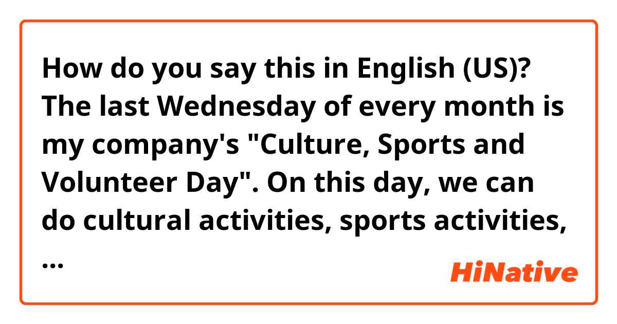 How do you say this in English (US)? The last Wednesday of every month is my company's "Culture, Sports and Volunteer Day". On this day, we can do cultural activities, sports activities, and volunteer activities for 3 hours during work hours. I am going to go to the golf course.