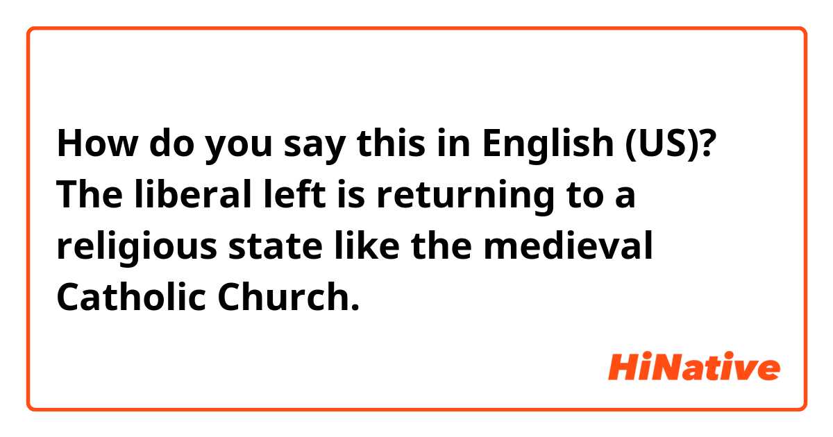 How do you say this in English (US)? The liberal left is returning to a religious state like the medieval Catholic Church.