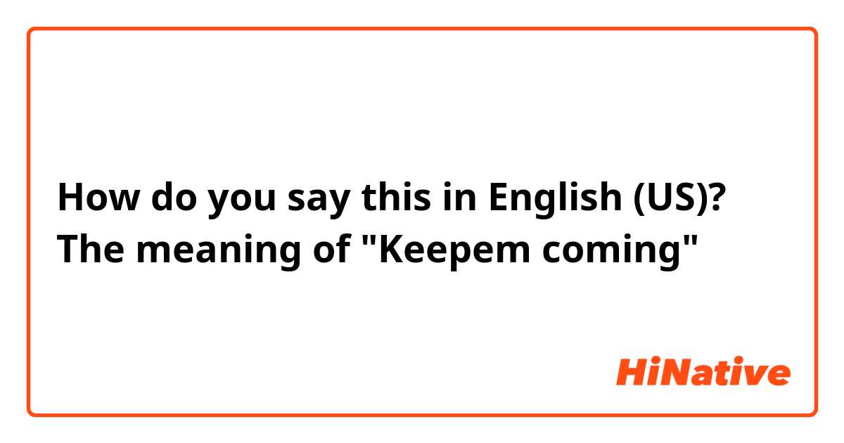 How do you say this in English (US)? The meaning of "Keepem coming" 