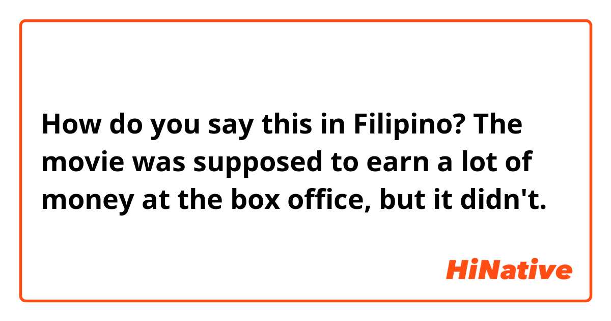 How do you say this in Filipino? The movie was supposed to earn a lot of money at the box office, but it didn't.