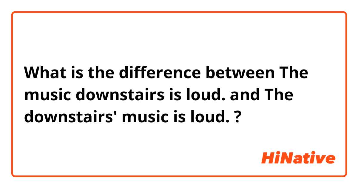 What is the difference between The music downstairs is loud. and The downstairs' music is loud. ?