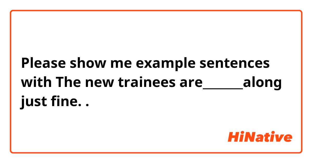 Please show me example sentences with The new trainees are_______along just fine..