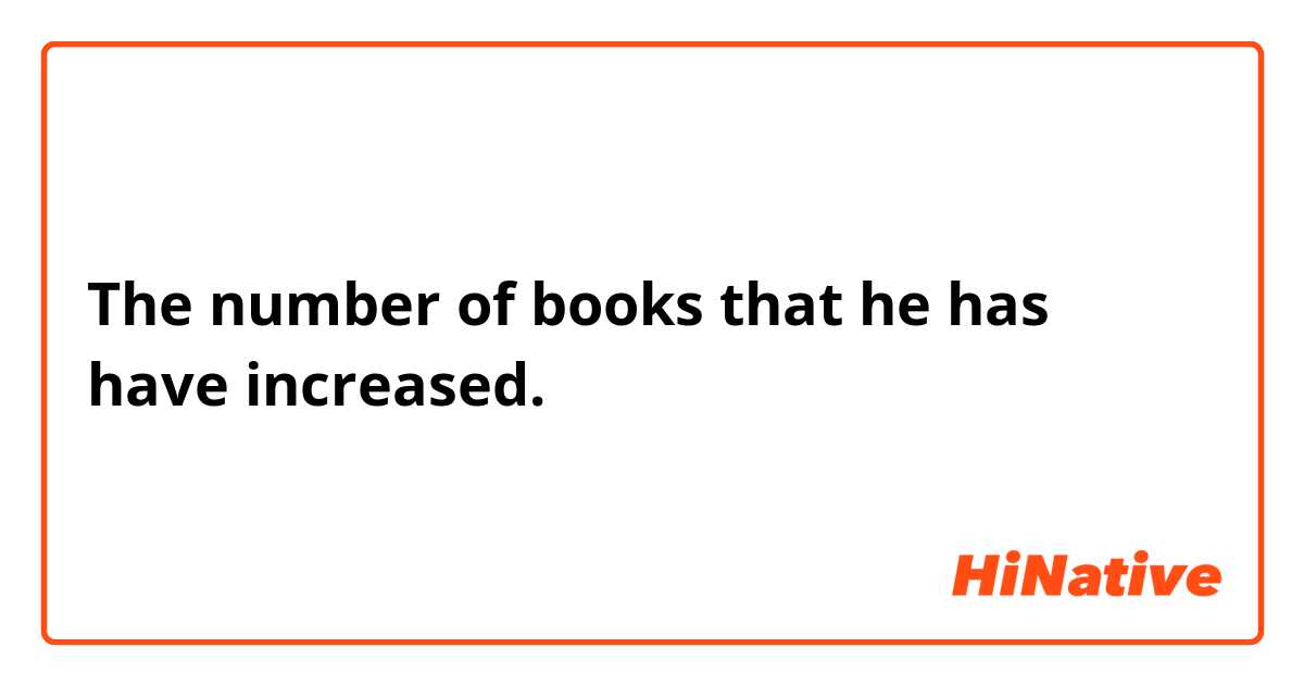 The number of books that  he has have increased.

これはあってますか？